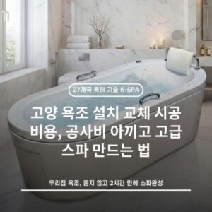 고양 욕조 설치 교체 시공 비용, 공사비 아끼고 고급 스파 만드는 법