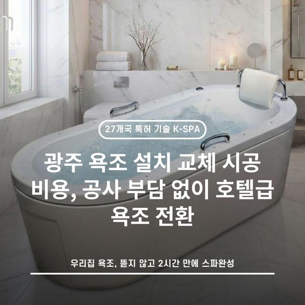 광주 욕조 설치 교체 시공 비용, 공사 부담 없이 호텔급 욕조 전환
