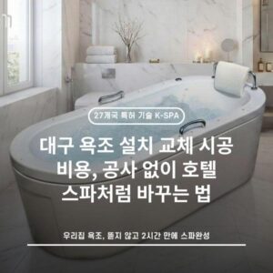 대구 욕조 설치 교체 시공 비용, 공사 없이 호텔 스파처럼 바꾸는 법
