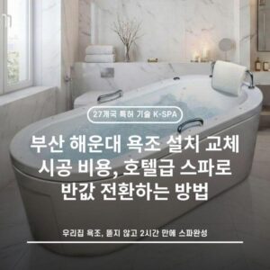 부산 해운대 욕조 설치 교체 시공 비용, 호텔급 스파로 반값 전환하는 방법