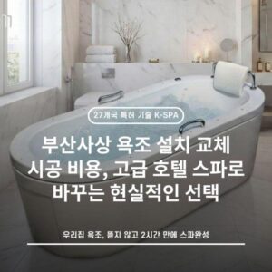 부산사상 욕조 설치 교체 시공 비용, 고급 호텔 스파로 바꾸는 현실적인 선택