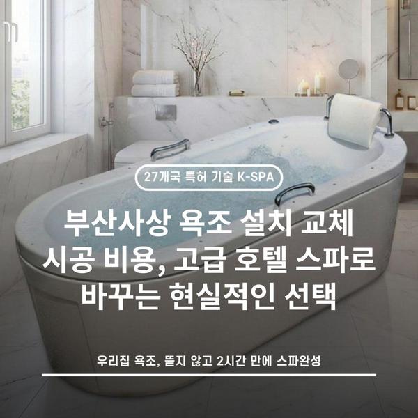 부산사상 욕조 설치 교체 시공 비용, 고급 호텔 스파로 바꾸는 현실적인 선택