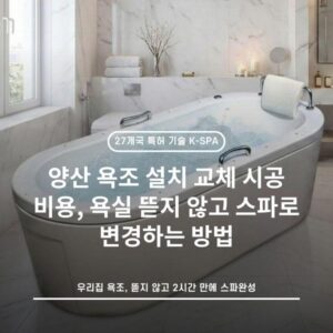 양산 욕조 설치 교체 시공 비용, 욕실 뜯지 않고 스파로 변경하는 방법