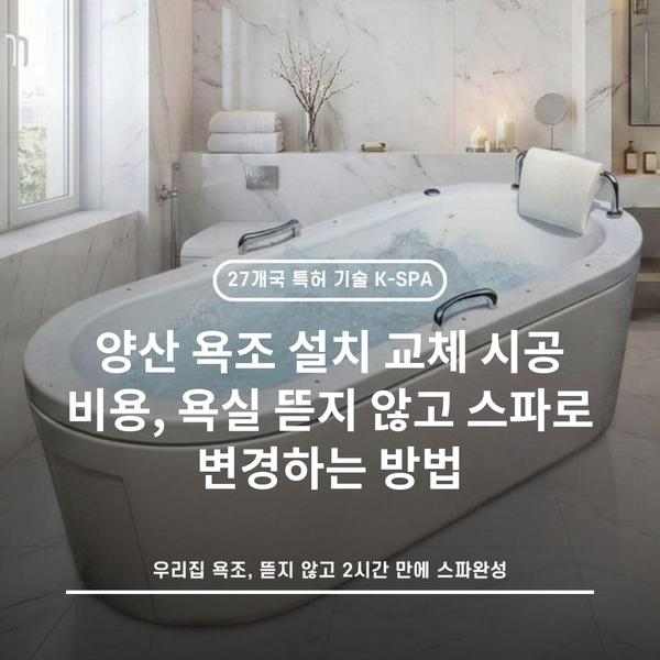 양산 욕조 설치 교체 시공 비용, 욕실 뜯지 않고 스파로 변경하는 방법