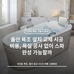 울산 욕조 설치 교체 시공 비용, 욕실 공사 없이 스파 완성 가능할까