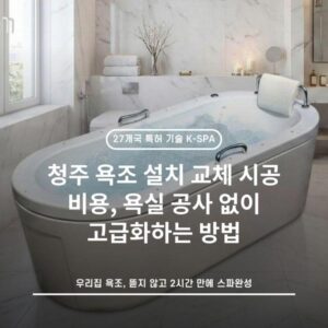 청주 욕조 설치 교체 시공 비용, 욕실 공사 없이 고급화하는 방법
