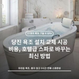 당진 욕조 설치 교체 시공 비용, 호텔급 스파로 바꾸는 최신 방법