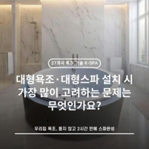 대형욕조·대형스파 설치 시 가장 많이 고려하는 문제는 무엇인가요?