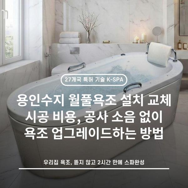 용인수지 월풀욕조 설치 교체 시공 비용, 공사 소음 없이 욕조 업그레이드하는 방법