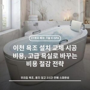이천 욕조 설치 교체 시공 비용, 고급 욕실로 바꾸는 비용 절감 전략