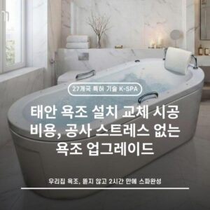 태안 욕조 설치 교체 시공 비용, 공사 스트레스 없는 욕조 업그레이드