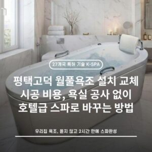 평택고덕 월풀욕조 설치 교체 시공 비용, 욕실 공사 없이 호텔급 스파로 바꾸는 방법